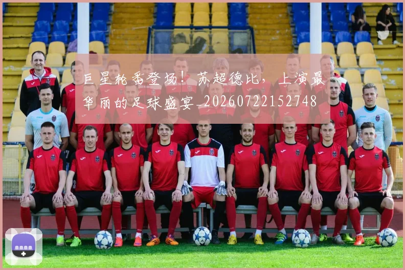 巨星轮番登场！苏超德比，上演最华丽的足球盛宴_20260722152748