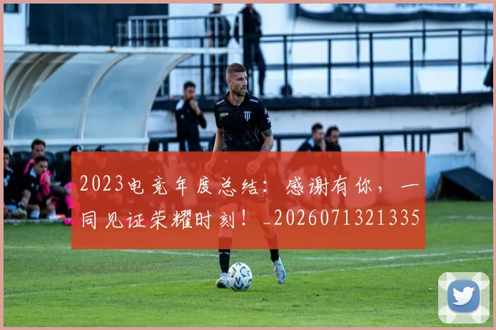 2023电竞年度总结:感谢有你,一同见证荣耀时刻!_20260713213351