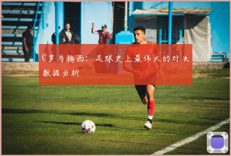 C罗与梅西:足球史上最伟大的对决数据分析