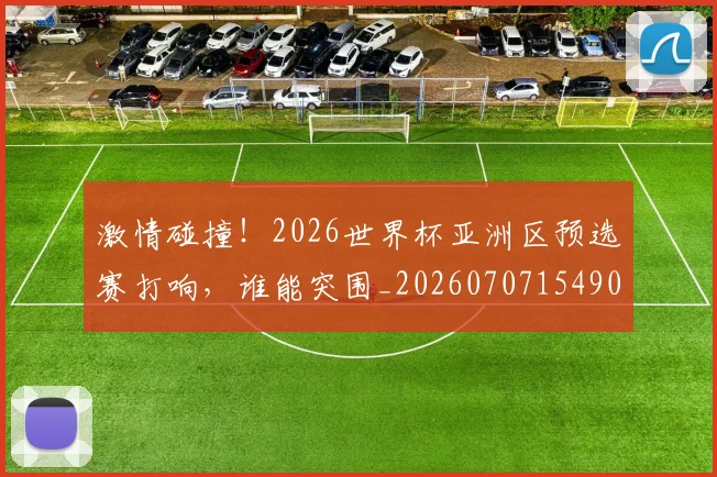 激情碰撞!2026世界杯亚洲区预选赛打响,谁能突围_20260707154906_20260802153317
