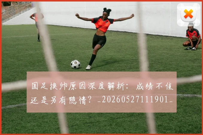 国足换帅原因深度解析:成绩不佳还是另有隐情?_20260527111901_20260719163801