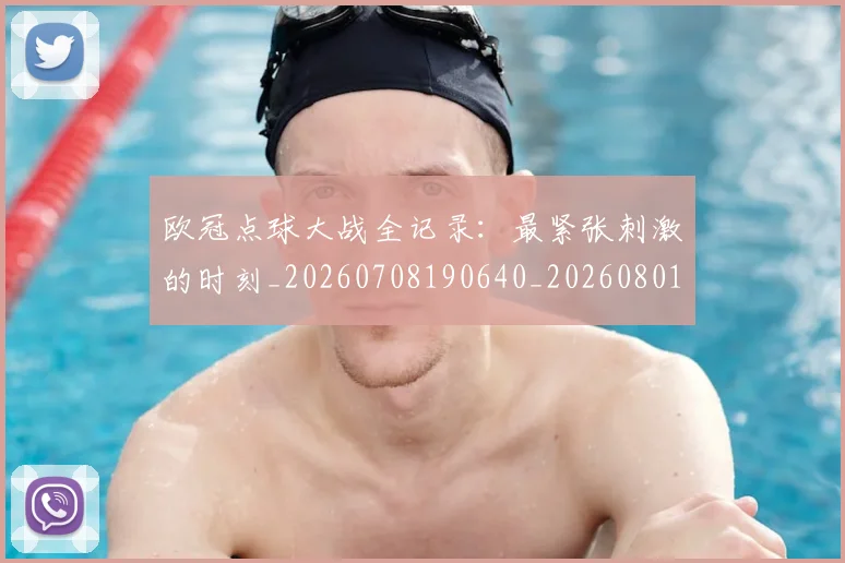 欧冠点球大战全记录:最紧张刺激的时刻_20260708190640_20260801195952