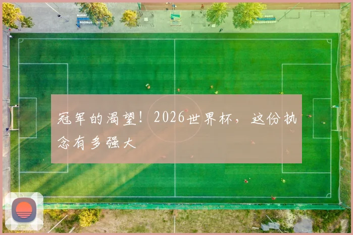 冠军的渴望！2026世界杯，这份执念有多强大