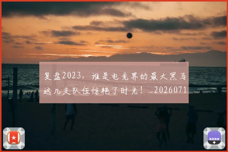 复盘2023，谁是电竞界的最大黑马这几支队伍惊艳了时光！_20260719171235