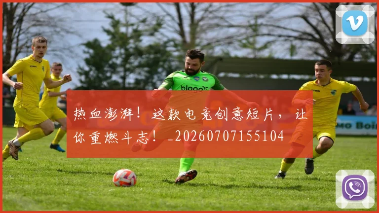热血澎湃!这款电竞创意短片,让你重燃斗志!_20260707155104