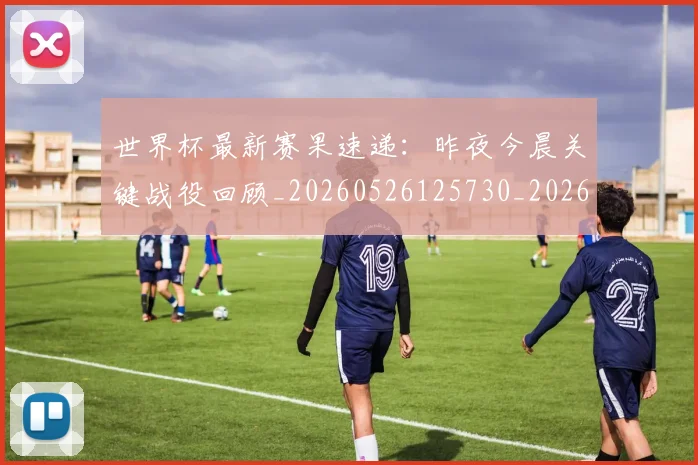 世界杯最新赛果速递：昨夜今晨关键战役回顾_20260526125730_20260715192515