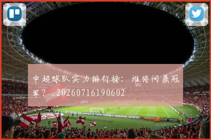 中超球队实力排行榜:谁将问鼎冠军?_20260716190602