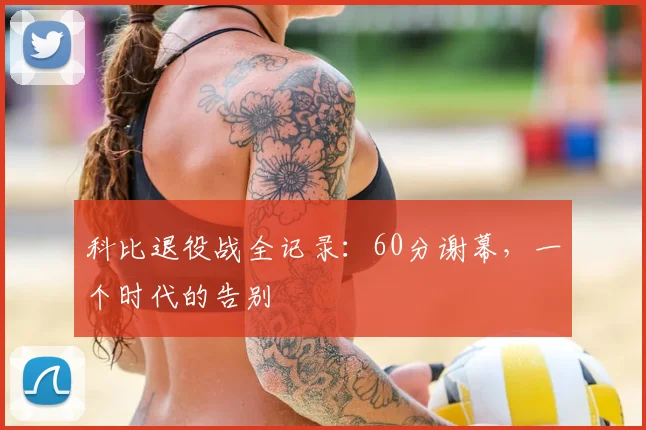 科比退役战全记录:60分谢幕,一个时代的告别