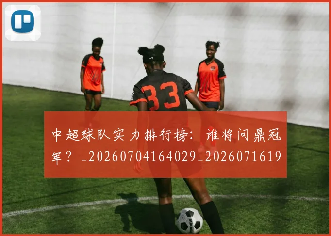 中超球队实力排行榜:谁将问鼎冠军?_20260704164029_20260716190621