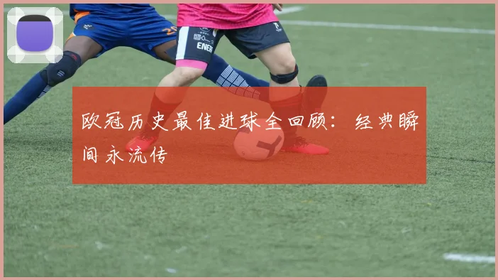 欧冠历史最佳进球全回顾:经典瞬间永流传