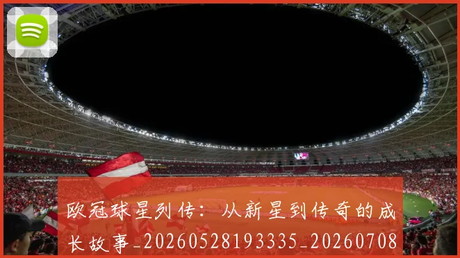 欧冠球星列传：从新星到传奇的成长故事_20260528193335_20260708190644_20260801164351