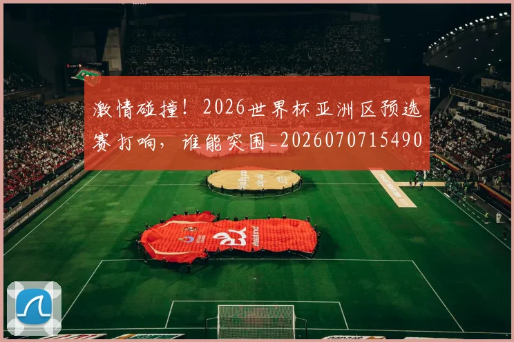 激情碰撞!2026世界杯亚洲区预选赛打响,谁能突围_20260707154906