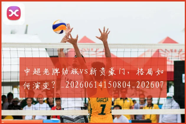 中超老牌劲旅vs新贵豪门，格局如何演变？_20260614150804_20260703205108_20260716190725