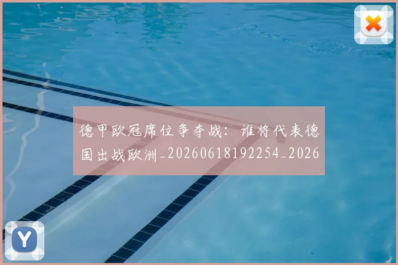 德甲欧冠席位争夺战：谁将代表德国出战欧洲_20260618192254_20260704173232