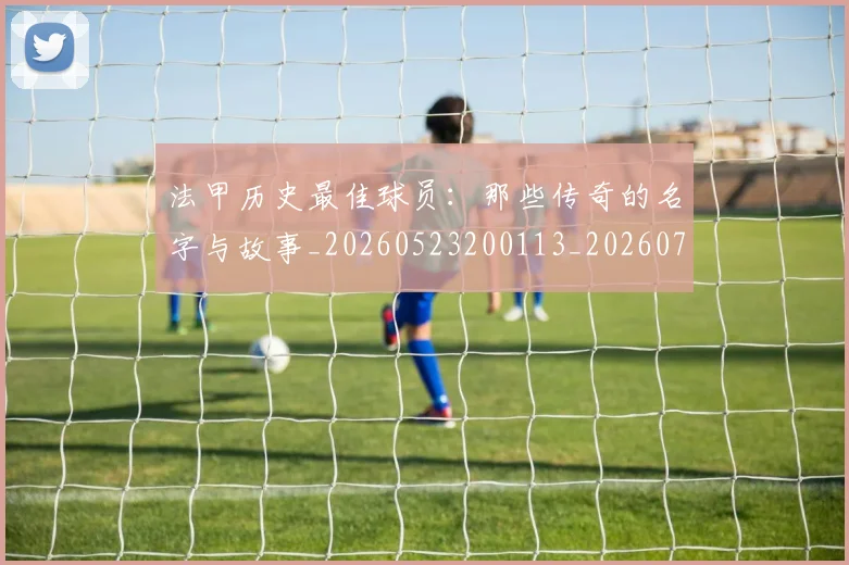 法甲历史最佳球员:那些传奇的名字与故事_20260523200113_20260707153323