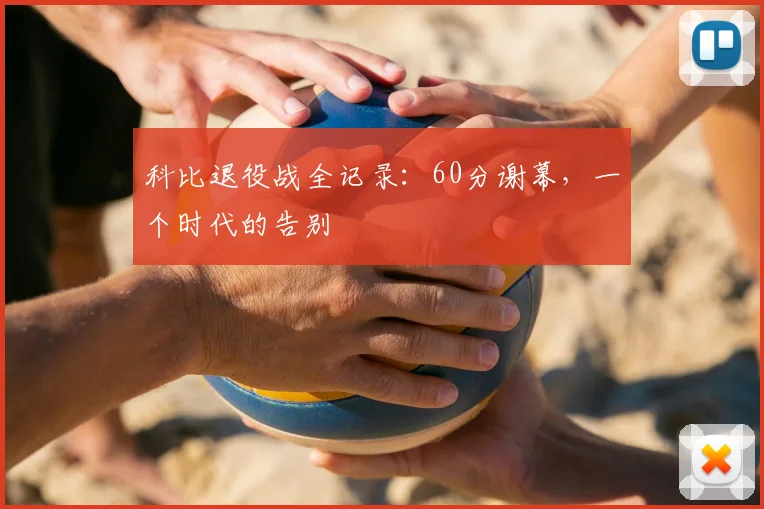 科比退役战全记录:60分谢幕,一个时代的告别