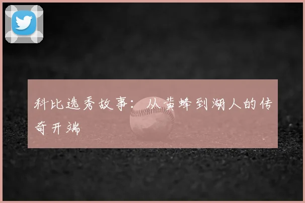 科比选秀故事:从黄蜂到湖人的传奇开端