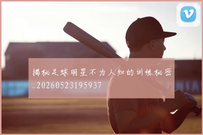 揭秘足球明星不为人知的训练秘密_20260523195937