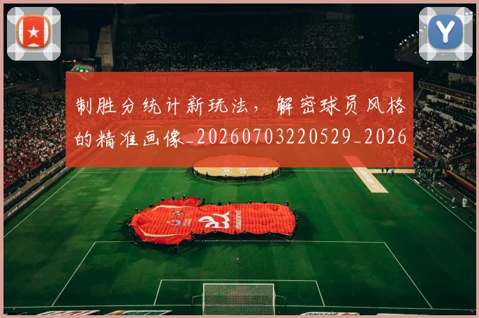 制胜分统计新玩法，解密球员风格的精准画像_20260703220529_20260718010708