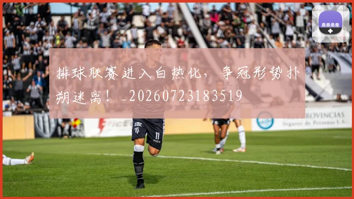 排球联赛进入白热化,争冠形势扑朔迷离!_20260723183519