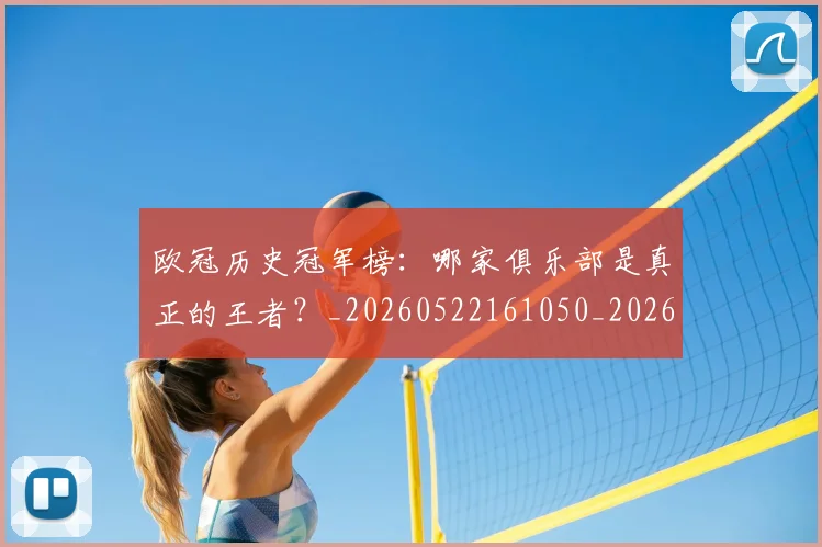 欧冠历史冠军榜:哪家俱乐部是真正的王者?_20260522161050_20260801162331