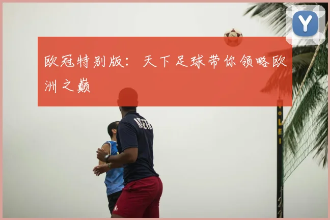 欧冠特别版：天下足球带你领略欧洲之巅
