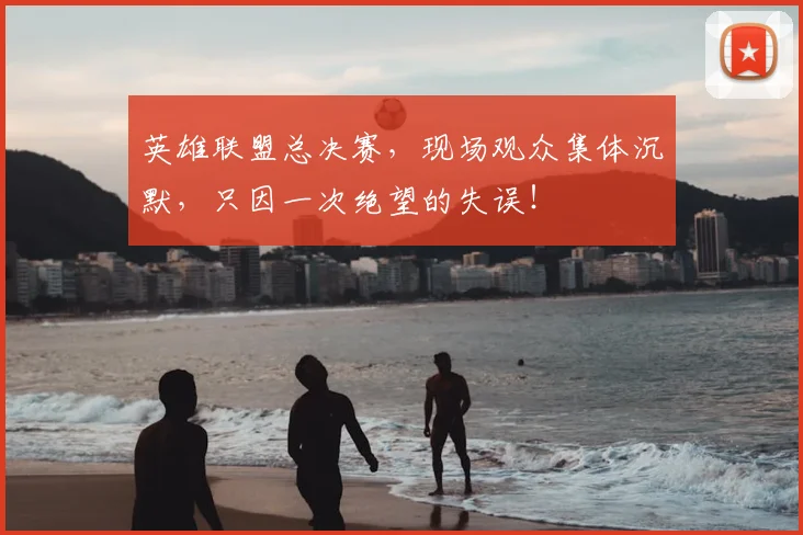 英雄联盟总决赛,现场观众集体沉默,只因一次绝望的失误!