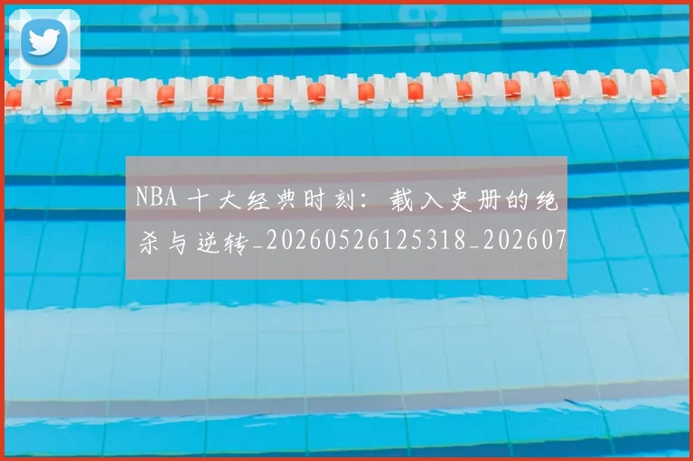 NBA 十大经典时刻：载入史册的绝杀与逆转_20260526125318_20260714203807