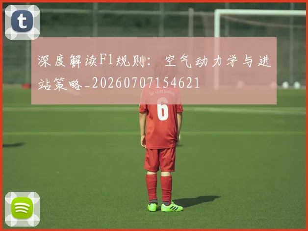 深度解读F1规则:空气动力学与进站策略_20260707154621