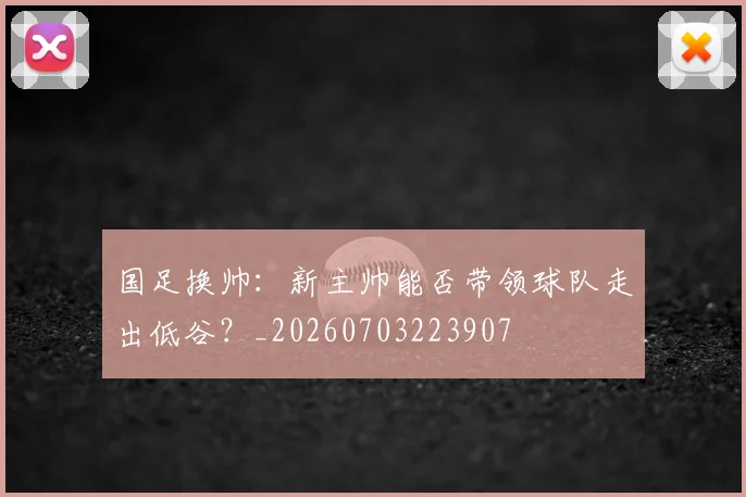国足换帅:新主帅能否带领球队走出低谷?_20260703223907