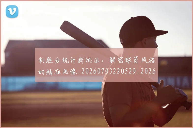 制胜分统计新玩法,解密球员风格的精准画像_20260703220529_20260718010708