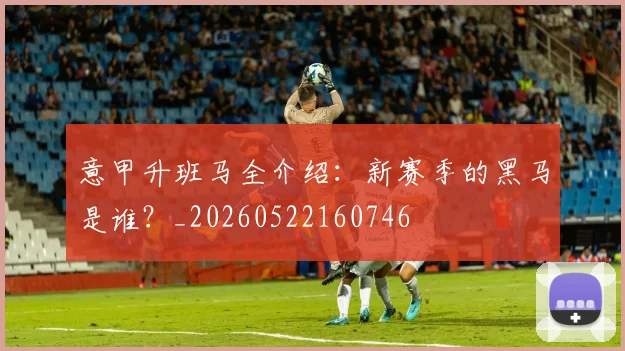 意甲升班马全介绍：新赛季的黑马是谁？_20260522160746