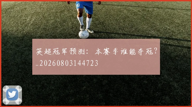 英超冠军预测：本赛季谁能夺冠？_20260803144723