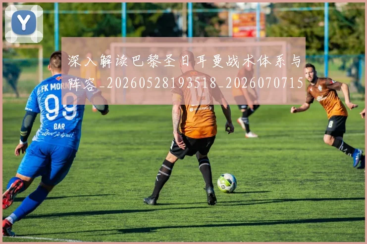 深入解读巴黎圣日耳曼战术体系与阵容_20260528193518_20260707154418