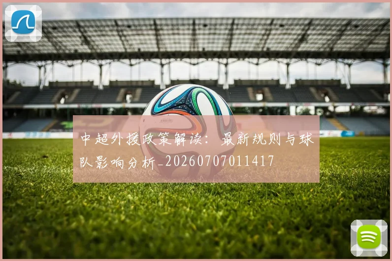中超外援政策解读：最新规则与球队影响分析_20260707011417