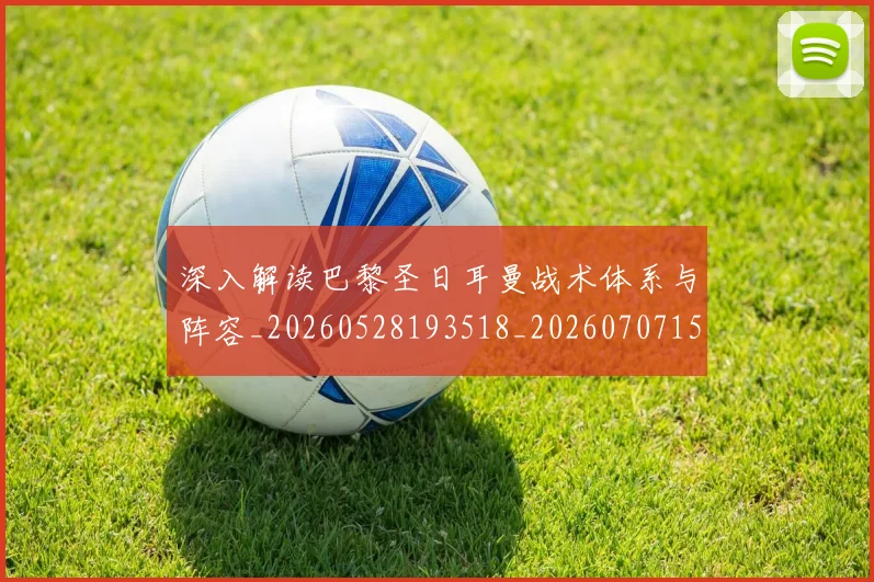 深入解读巴黎圣日耳曼战术体系与阵容_20260528193518_20260707154418