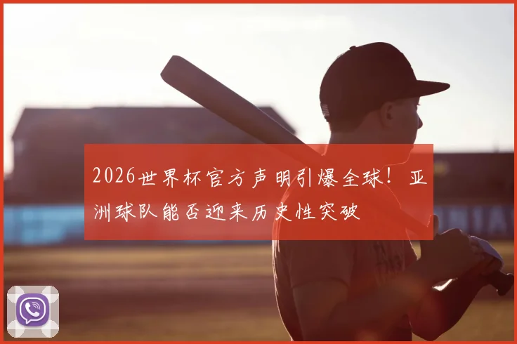 2026世界杯官方声明引爆全球！亚洲球队能否迎来历史性突破