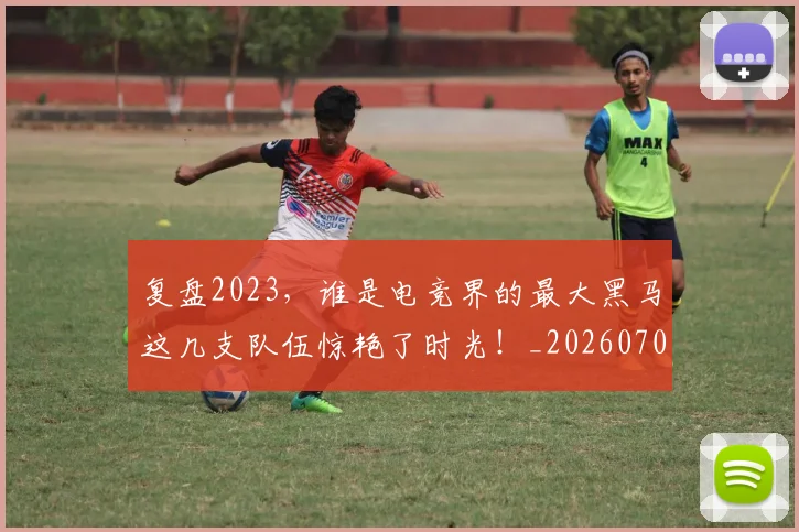 复盘2023，谁是电竞界的最大黑马这几支队伍惊艳了时光！_20260703225404
