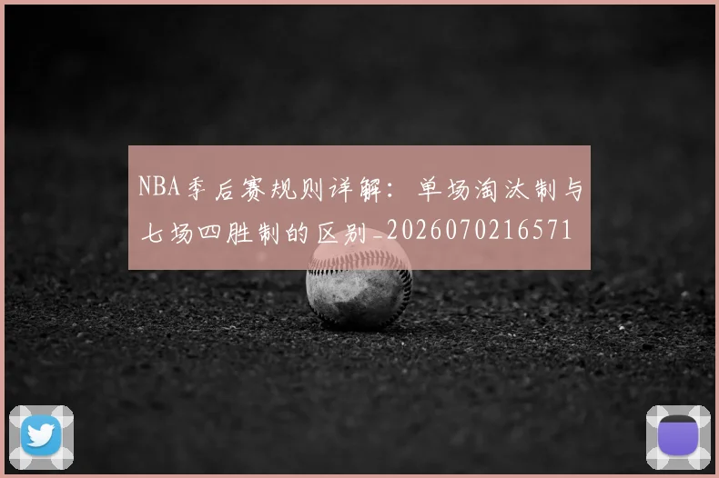 NBA季后赛规则详解：单场淘汰制与七场四胜制的区别_20260702165715_20260714212646