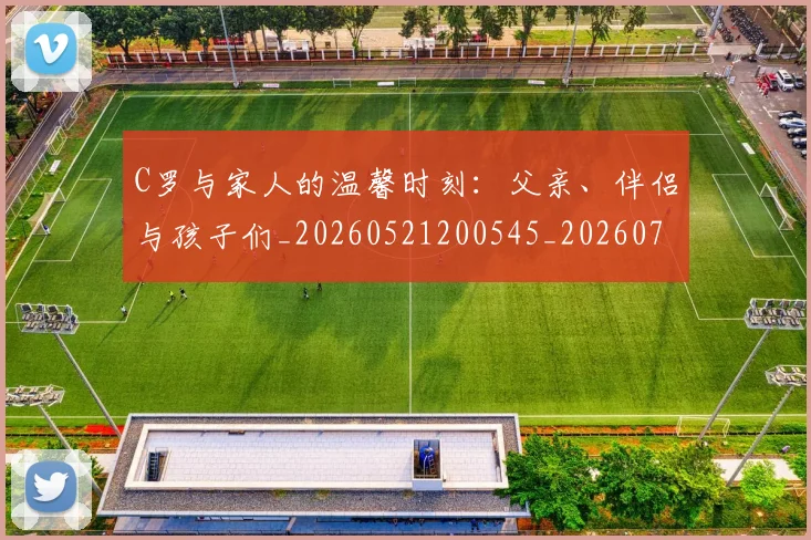 C罗与家人的温馨时刻：父亲、伴侣与孩子们_20260521200545_20260702194443_20260712050859