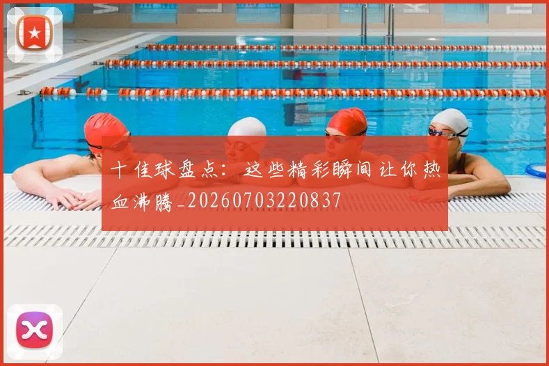 十佳球盘点:这些精彩瞬间让你热血沸腾_20260703220837