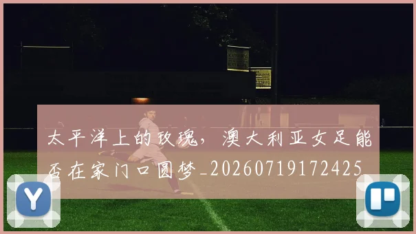 太平洋上的玫瑰，澳大利亚女足能否在家门口圆梦_20260719172425