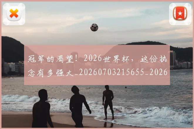 冠军的渴望！2026世界杯，这份执念有多强大_20260703215655_20260718005601
