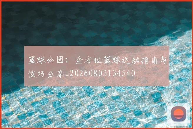 篮球公园：全方位篮球运动指南与技巧分享_20260803134540
